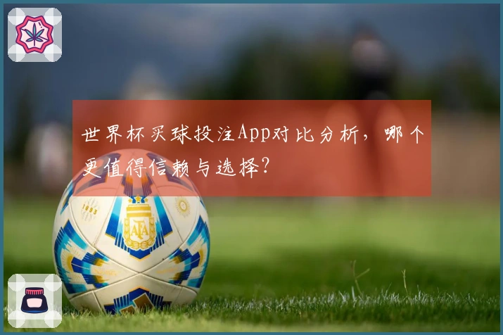 世界杯买球投注App对比分析，哪个更值得信赖与选择？