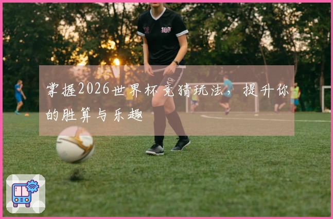掌握2026世界杯竞猜玩法，提升你的胜算与乐趣