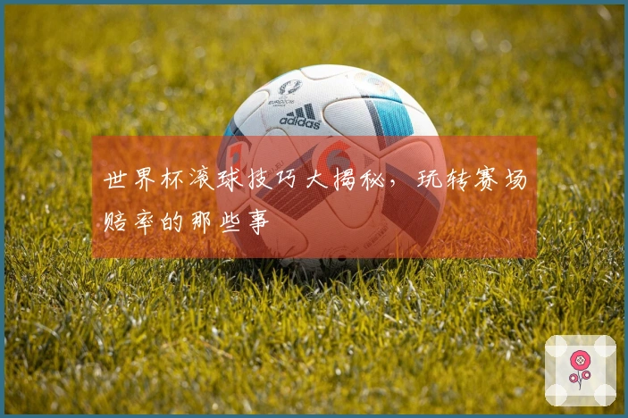 世界杯滚球技巧大揭秘，玩转赛场赔率的那些事