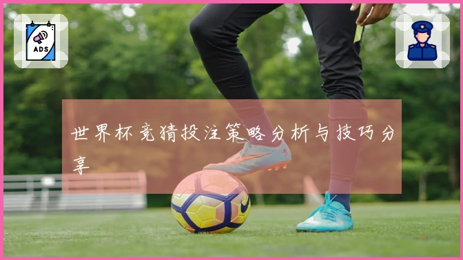 世界杯竞猜投注策略分析与技巧分享