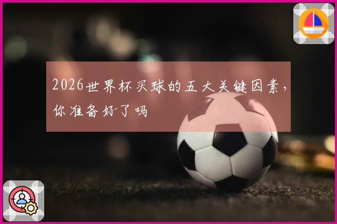 2026世界杯买球的五大关键因素，你准备好了吗