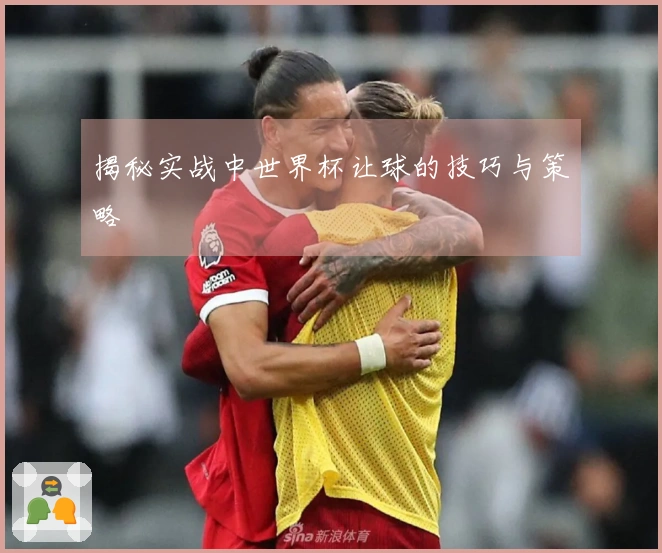 揭秘实战中世界杯让球的技巧与策略