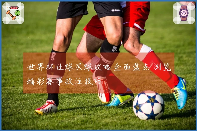 世界杯让球买球攻略全面盘点 浏览精彩赛事投注技巧
