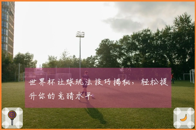 世界杯让球玩法技巧揭秘，轻松提升你的竞猜水平