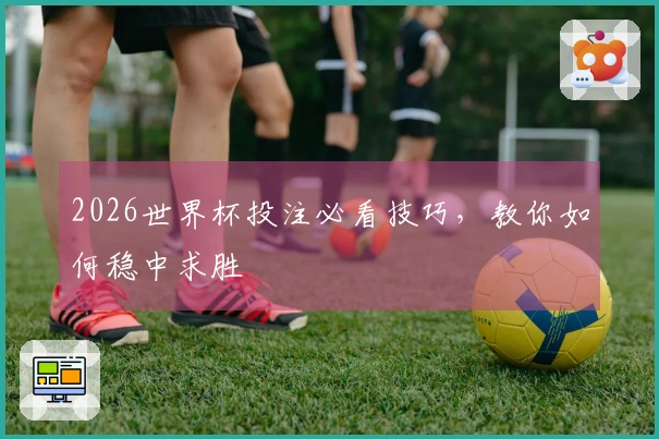 2026世界杯投注必看技巧，教你如何稳中求胜