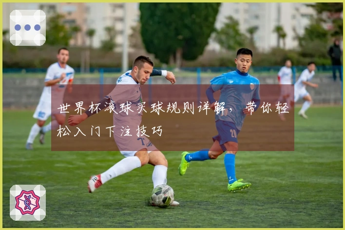 世界杯滚球买球规则详解，带你轻松入门下注技巧