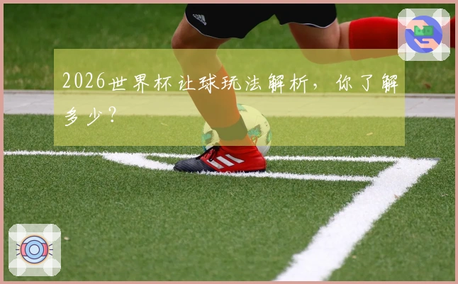 2026世界杯让球玩法解析，你了解多少？