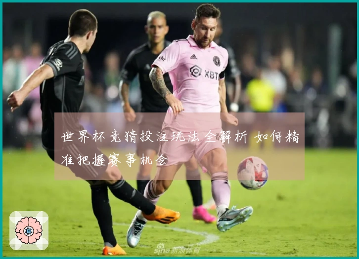 世界杯竞猜投注玩法全解析 如何精准把握赛事机会