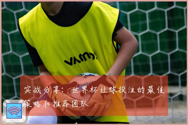 实战分享：世界杯让球投注的最佳策略和推荐团队