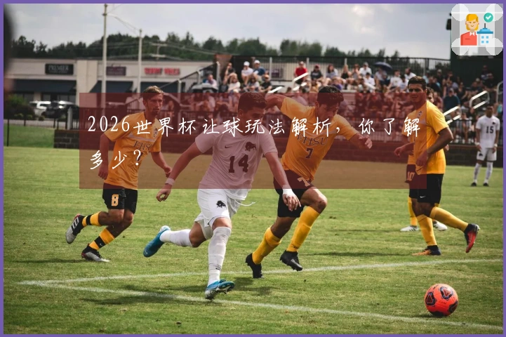2026世界杯让球玩法解析，你了解多少？
