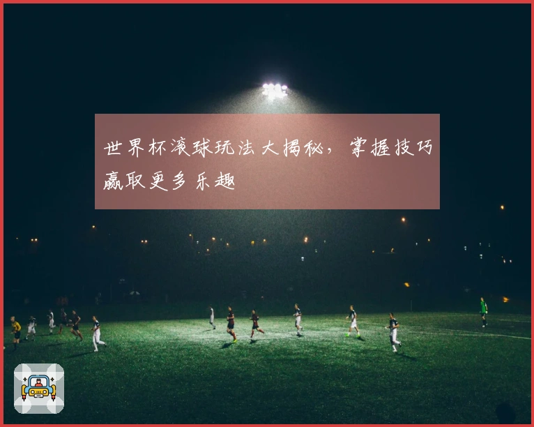 世界杯滚球玩法大揭秘，掌握技巧赢取更多乐趣