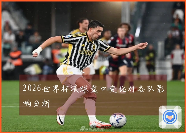 2026世界杯滚球盘口变化对各队影响分析