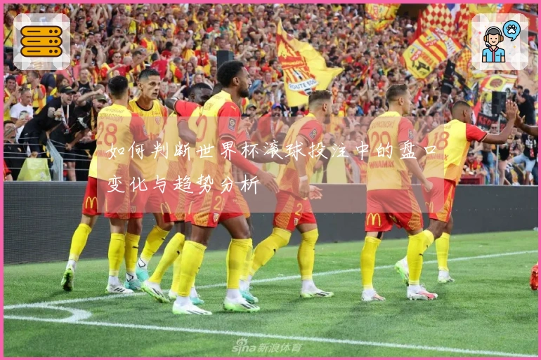 如何判断世界杯滚球投注中的盘口变化与趋势分析