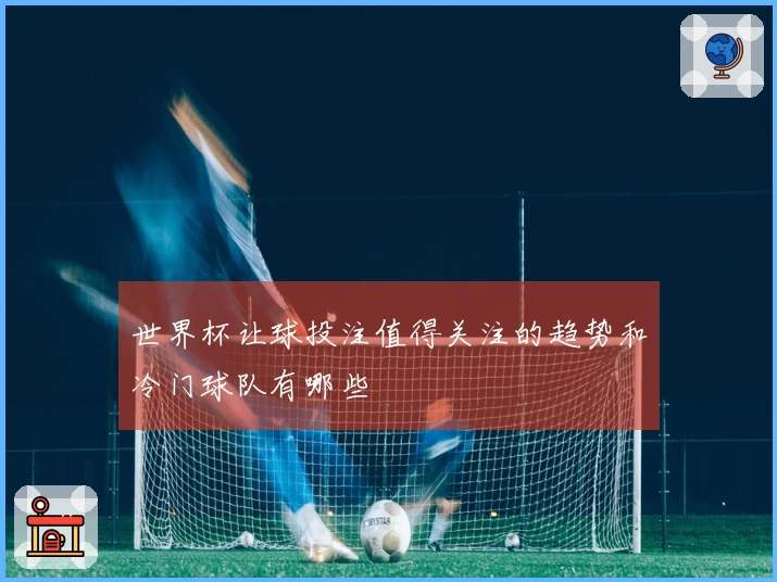世界杯让球投注值得关注的趋势和冷门球队有哪些