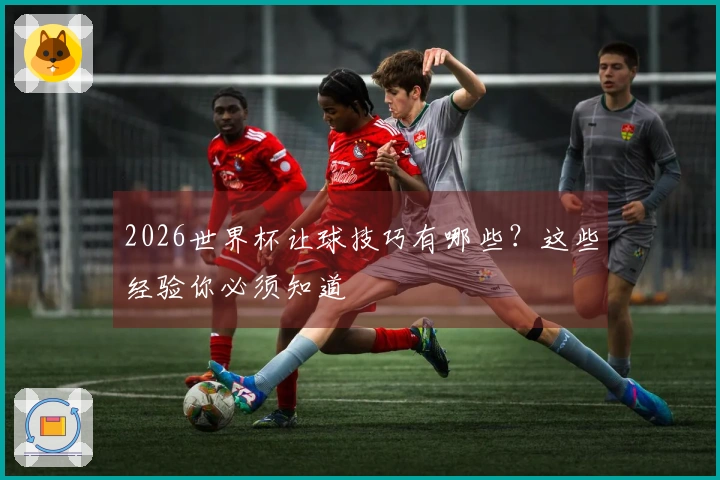2026世界杯让球技巧有哪些？这些经验你必须知道