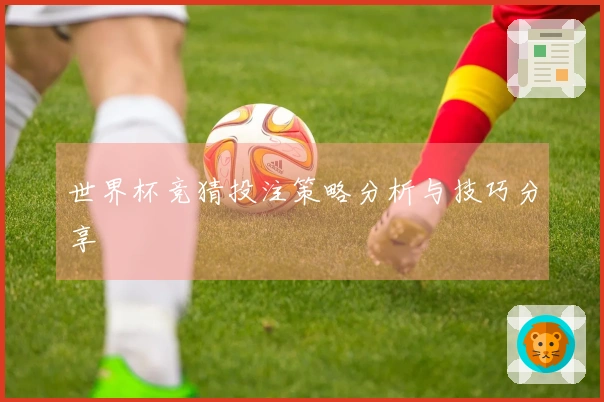 世界杯竞猜投注策略分析与技巧分享