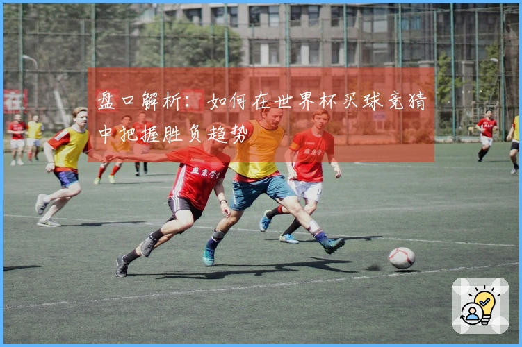 盘口解析：如何在世界杯买球竞猜中把握胜负趋势