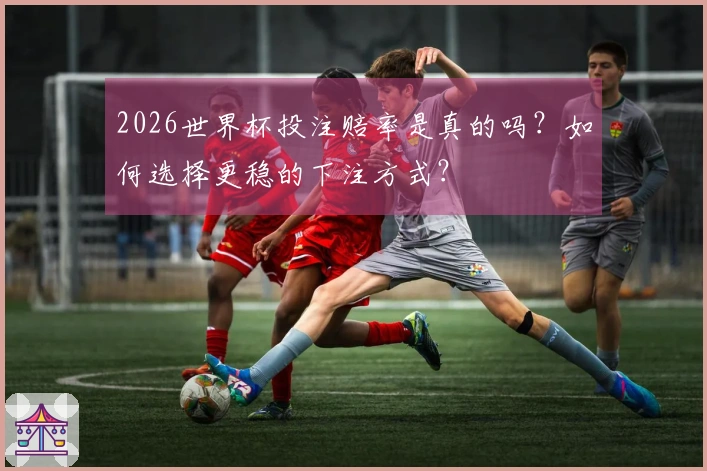 2026世界杯投注赔率是真的吗？如何选择更稳的下注方式？
