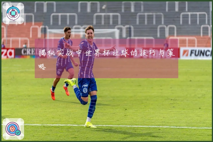 揭秘实战中世界杯让球的技巧与策略