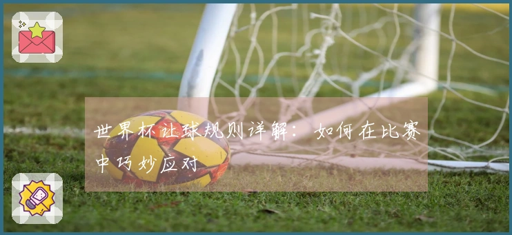 世界杯让球规则详解：如何在比赛中巧妙应对