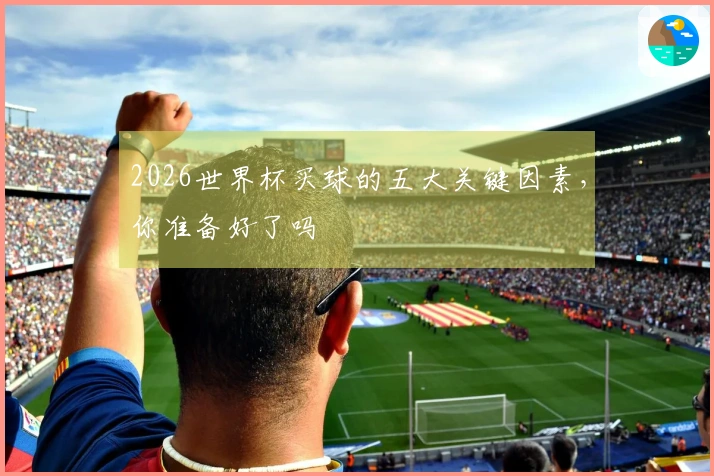 2026世界杯买球的五大关键因素，你准备好了吗