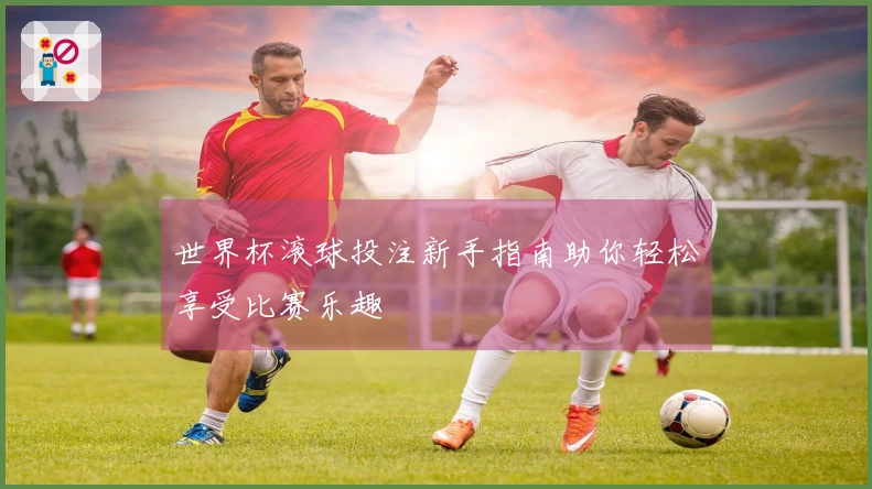 世界杯滚球投注新手指南助你轻松享受比赛乐趣