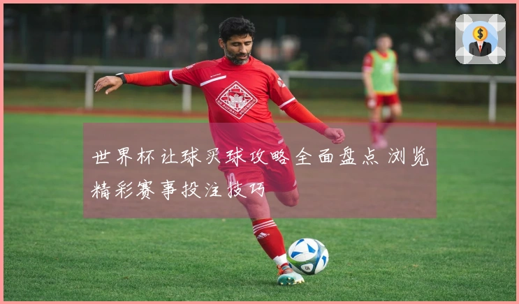 世界杯让球买球攻略全面盘点 浏览精彩赛事投注技巧